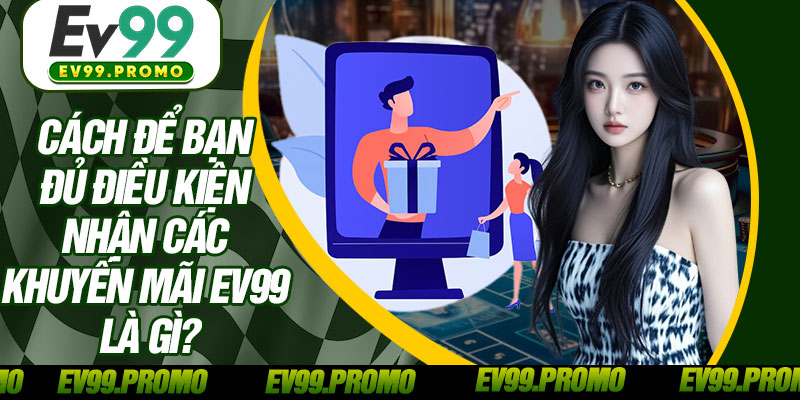 Cách Để Bạn Đủ Điều Kiện Nhận Các Khuyến Mãi EV99 Là Gì?