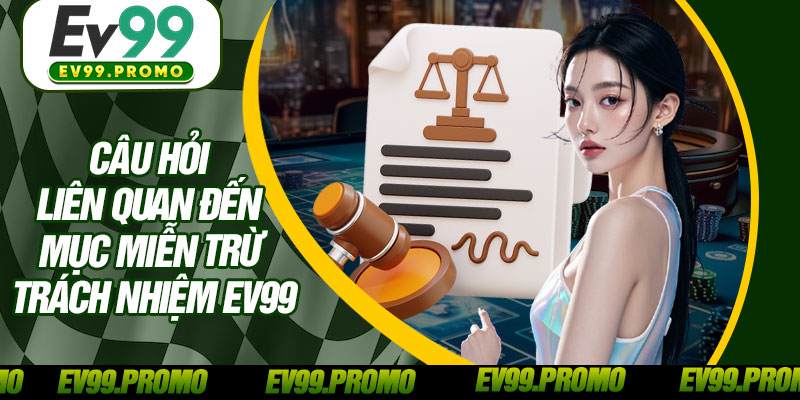 Câu Hỏi Liên Quan Đến Mục Miễn Trừ Trách Nhiệm EV99