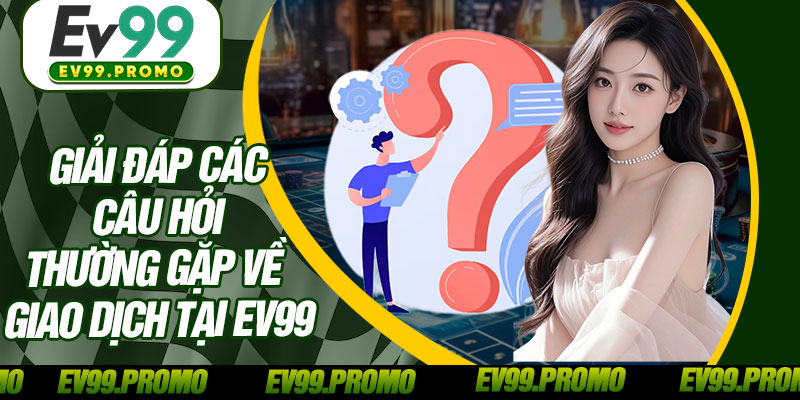 Giải Đáp Các Câu Hỏi Thường Gặp Về Giao Dịch Tại EV99