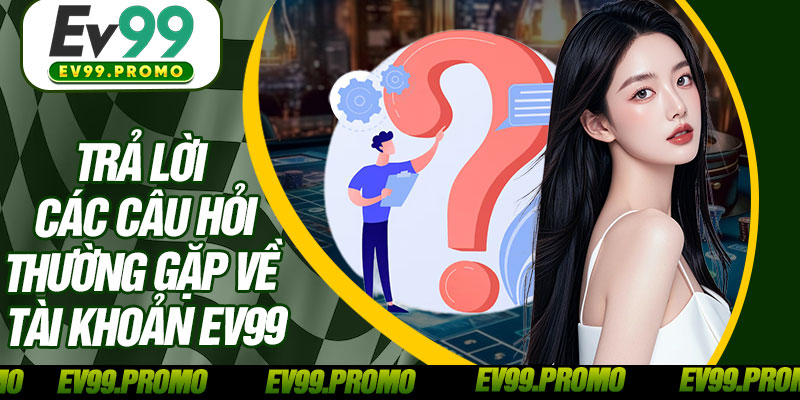 Trả Lời Các Câu Hỏi Thường Gặp Về Tài Khoản EV99